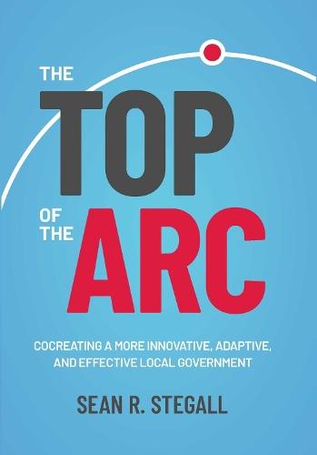 The Top of the Arc: Cocreating a More Innovative, Adaptive, and Effective Local Government  by Sean R. Stegall at Abbey's Bookshop, 
