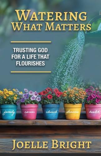 Watering What Matters: Trusting God for a Life that Flourishes  by Joelle Bright at Abbey's Bookshop, 