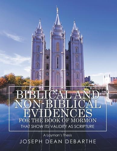 Biblical and Non-Biblical Evidences for the Book of Mormon that Shows It's Validity As Scripture: A Layman's Thesis  by Joseph Dean Debarthe at Abbey's Bookshop, 