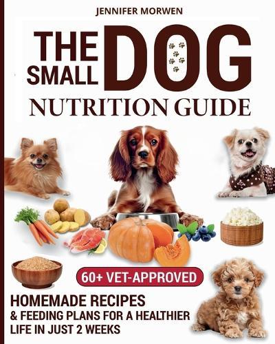 The Small Dog Nutrition Guide: 60+ Vet-Approved Homemade Recipes & Feeding Plans for a Healthier Life in Just 2 Weeks  by Jennifer Morwen at Abbey's Bookshop, 