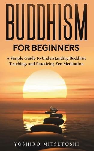 Buddhism for Beginners: A Simple Guide to Understanding Buddhist Teachings and Practicing Zen Meditation  by Yoshiro Mitsutoshi at Abbey's Bookshop, 