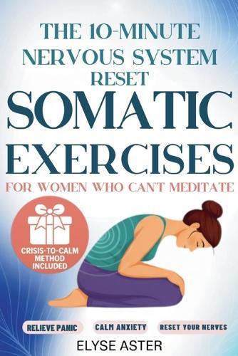 The 10-Minute Nervous System Reset: A Manual Toolkit with 35 Somatic Exercises to Find Calm and Release Anxiety for Women Who Can't Meditate, Can't Breathe, and Can't Take Another Day of Panic
