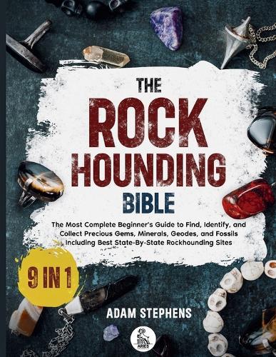 The Rockhounding Bible: [9 in 1] The Most Complete Beginner's Guide to Find, Identify, and Collect Precious Gems, Minerals, Geodes, and Fossils Including Best State-By-State Rockhounding Sites