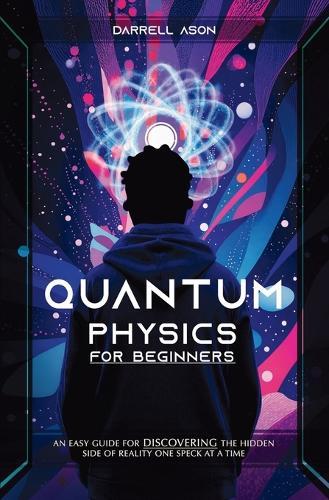 Quantum Physics for Beginner: An Easy Guide For Discovering The Hidden Side Of Reality One Speck At A Time