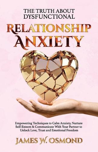 The Truth About Dysfunctional Relationship Anxiety, Empowering Techniques to Calm Anxiety, Nurture Self-Esteem & Communicate With Your Partner to Unlock Love, Trust, and Emotional Freedom  by James W Osmond at Abbey's Bookshop, 