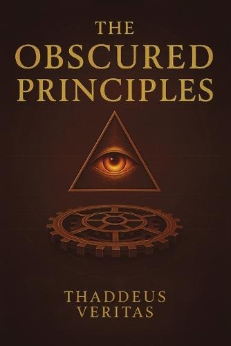 The Obscured Principles: All You Need to Know Made Clear. Discover the Hidden Architecture of Power, Reality, and Destiny  by Thaddeus Veritas at Abbey's Bookshop, 