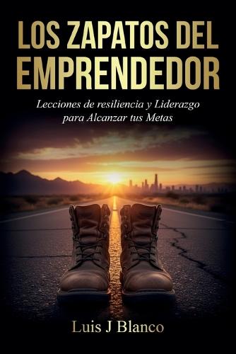 Los Zapatos del Emprendedor, Lecciones de Resiliencia y Liderazgo para Alcanzar tus Metas
