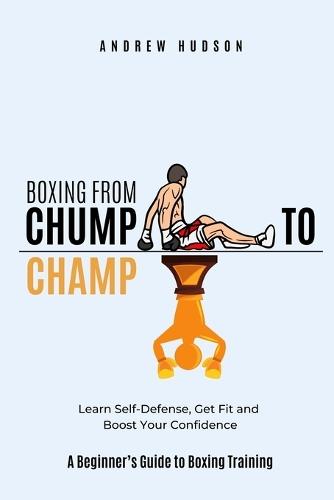 The Chump to Champ Collection: Boxing From Chump to Champ 1+2. The Complete Boxing Training Guide.