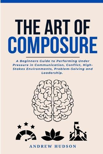 The Art of Composure: A Beginners Guide to Performing Under Pressure in Communication, Conflict, High-Stakes Environments, Problem-Solving and Leadership.  by Andrew Hudson at Abbey's Bookshop, 