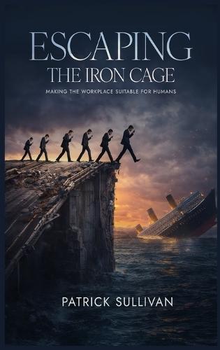 Escaping The Iron Cage: Making The Workplace Suitable For Humans  by Pattrick B Sullivan at Abbey's Bookshop, 