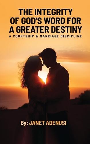 The Integrity of God's Word for a Greater Destiny: A Courtship & Marriage Discipline Manual for Successful Daily Living