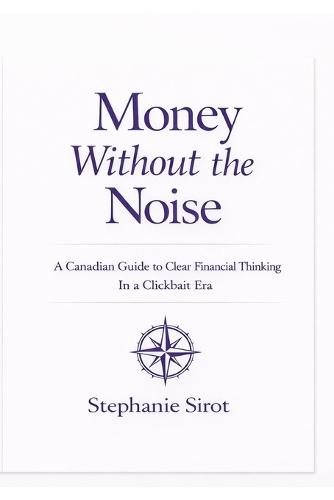 Money Without The Noise: A Canadian Guide To Clear Financial Thinking In A Clickbait Era