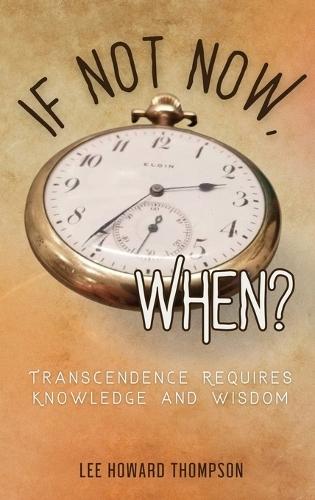 If Not Now, When: Transcendence Requires Knowledge and Wisdom  by Lee Howard Thompson at Abbey's Bookshop, 