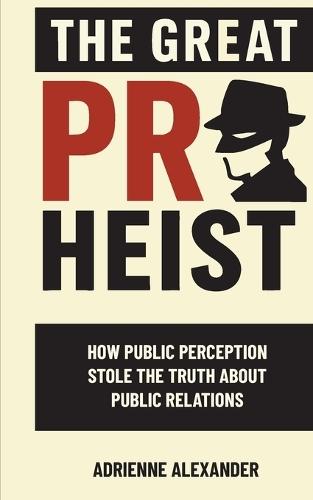 The Great PR Heist: How Public Perception Stole the Truth About Public Relations: How Public Perception Stole the Truth About Public Relations  by Adrienne Alexander at Abbey's Bookshop, 