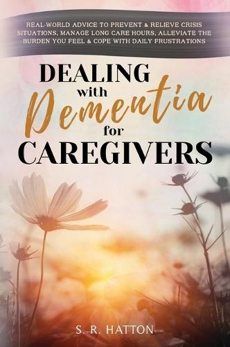 Dealing with Dementia for Caregivers: Real-World Advice to Prevent & Relieve Crisis Situations, Manage Long Care Hours, Alleviate the Burden You Feel & Cope with Daily Frustrations  by S R Hatton at Abbey's Bookshop, 