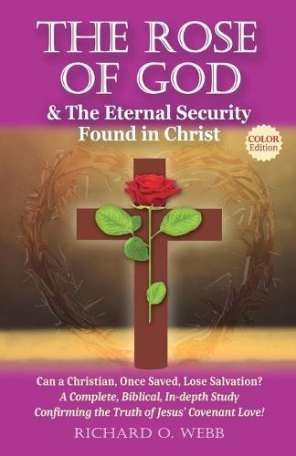 The Rose of God & The Eternal Security Found in Christ (Color Edition): Can a Christian, Once Saved, Lose Salvation? A Complete, Biblical, In-depth Study Confirming the Truth of Jesus' Covenant Love!  by Richard O Webb at Abbey's Bookshop, 