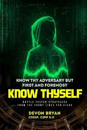Know Thy Adversary but first and foremost Know Thyself: Battle Tested Strategies From The Front Lines For CISOs