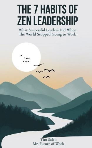 The 7 Habits of Zen Leadership: What Successful Leaders Did When The World Stopped Going to Work