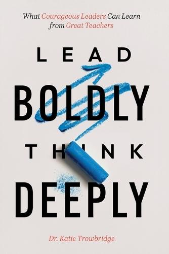 Lead Boldly, Think Deeply: What Courageous Leaders Can Learn from Great Teachers  by Katie Trowbridge at Abbey's Bookshop, 