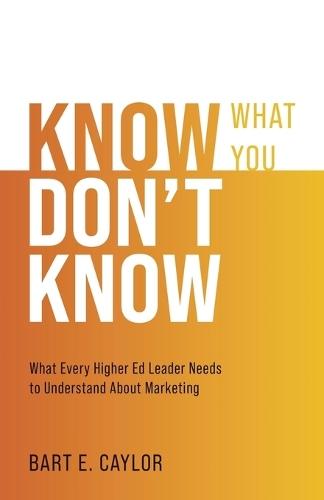 Know What You Don't Know: What Every Higher Ed Leader Needs to Understand About Marketing  by Bart E Caylor at Abbey's Bookshop, 