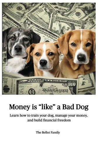 Money is Like a Bad Dog: Learn how to train your dog, manage your money, and build financial freedom  by The Bellot Family at Abbey's Bookshop, 