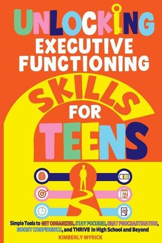 Unlocking Executive Functioning Skills for Teens: Simple Tools to Get Organized, Stay Focused, Beat Procrastination, Boost Confidence, and Thrive in High School and Beyond  by Kimberly Myrick at Abbey's Bookshop, 
