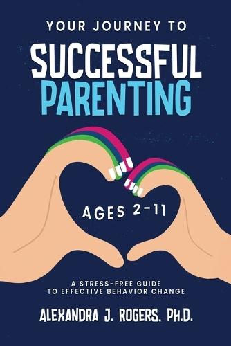 Your Journey to Successful Parenting: Ages 2-11 A Stress-Free Guide to Effective Behavior Change  by Alexandra J Rogers at Abbey's Bookshop, 