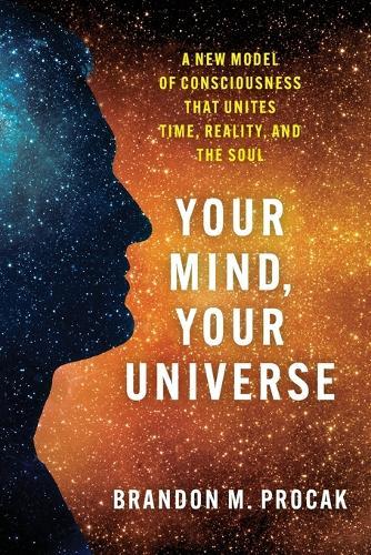 Your Mind, Your Universe: A New Model of Consciousness That Unites Time, Reality, and the Soul  by Brandon M Procak at Abbey's Bookshop, 