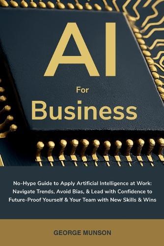 AI for Business: No-Hype Guide to Apply Artificial Intelligence at Work: Navigate Trends, Avoid Bias, & Lead with Confidence to Future-Proof Yourself & Your Team with New Skills & Wins  by George Munson at Abbey's Bookshop, 