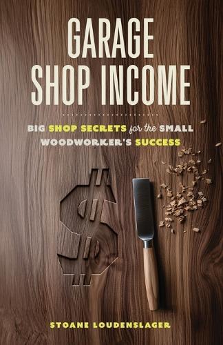 Garage Shop Income: Big Shop Secrets For The Small Woodworker's Success  by Stoane Loudenslager at Abbey's Bookshop, 