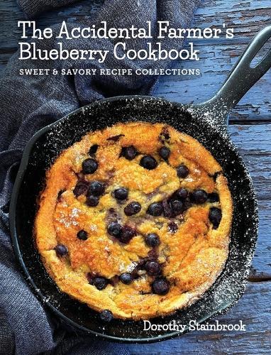 The Accidental Farmer's Blueberry Cookbook: Sweet and Savory Recipe Collections