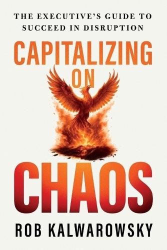 Capitalizing On Chaos: The Executive's Guide to Succeed in Disruption  by Rob Kalwarowsky at Abbey's Bookshop, 