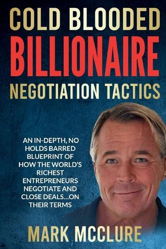 Cold Blooded Billionaire Negotiation Tactics: Master the Ruthless Tactics of the World's Most Powerful Dealmakers  by Mark McClure at Abbey's Bookshop, 