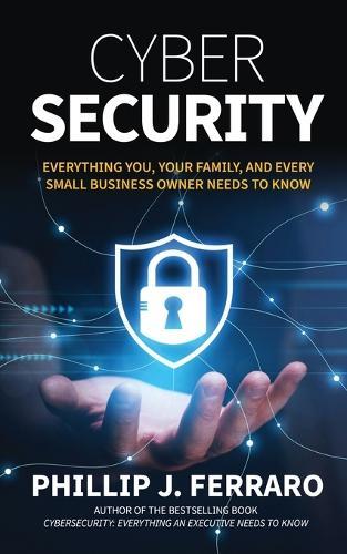 Cybersecurity: Everything You, Your Family, And Every Small Business Owner Needs to Know  by Phillip J Ferraro at Abbey's Bookshop, 