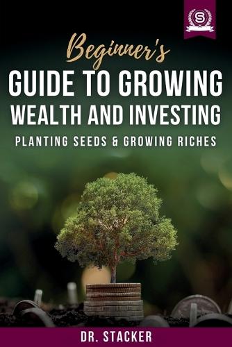Beginner's Guide to Growing Wealth and Investing: Planting Seeds & Growing Riches