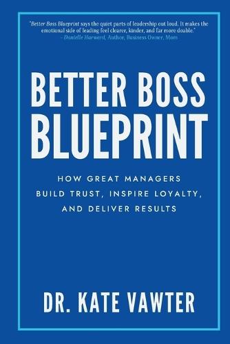 Better Boss Blueprint: How Great Managers Build Trust, Inspire Loyalty, and Deliver Results
