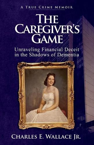 The Caregiver's Game: Unraveling Financial Deceit in the Shadows of Dementia  by Charles E Wallace at Abbey's Bookshop, 