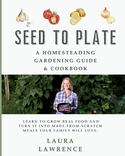 Seed to Table - A Homesteading Gardening Guide & Cookbook: A Homesteading Gardening Guide and Cookbook