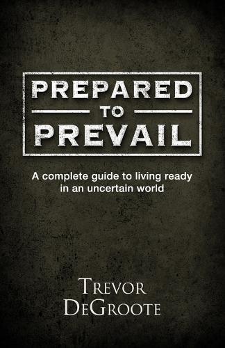 Prepared To Prevail: A Complete Guide To Living Ready In An Uncertain World