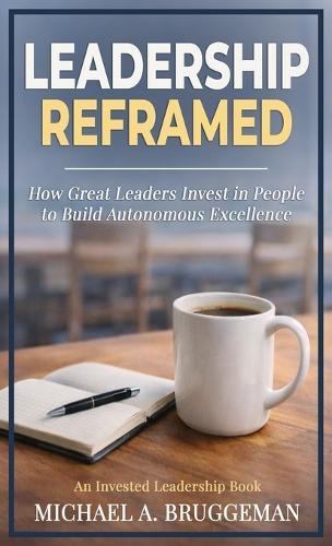 Leadership Reframed: How Great Leaders Invest in People to Build Autonomous Excellence  by Michael A Bruggeman at Abbey's Bookshop, 