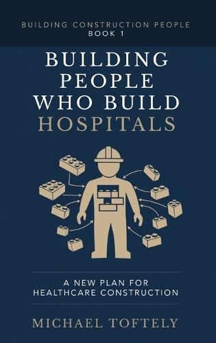 Building the People Who Build Hospitals: A New Plan for Healthcare Construction  by Michael Toftely at Abbey's Bookshop, 