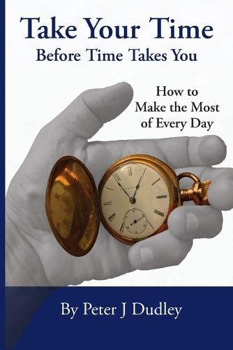 Take Your Time Before Time Takes You: How to Make the Most of Every Day  by Peter J Dudley at Abbey's Bookshop, 