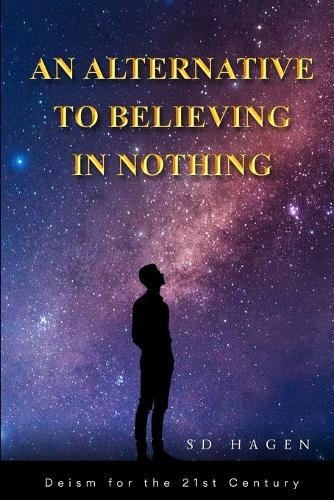 An Alternative to Believing in Nothing: Deism for the 21st Century  by Sd Hagen at Abbey's Bookshop, 