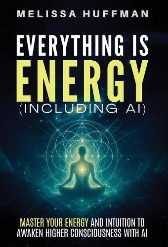 Everything Is Energy (Including AI): Master Your Energy and Intuition to Awaken Higher Consciousness with AI  by Melissa Huffman at Abbey's Bookshop, 