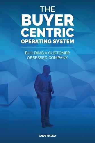 The Buyer-Centric Operating System: Building A Customer Obsessed Company  by Andy Halko at Abbey's Bookshop, 
