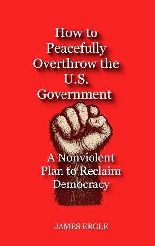 How to Peacefully Overthrow the U.S. Government: A Nonviolent Plan to Reclaim Democracy  by James Ergle at Abbey's Bookshop, 