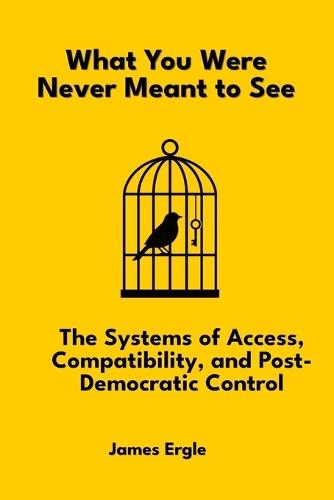 What You Were Never Meant to See: The Systems of Access, Compatibility, and Post-Democratic Control  by James Ergle at Abbey's Bookshop, 