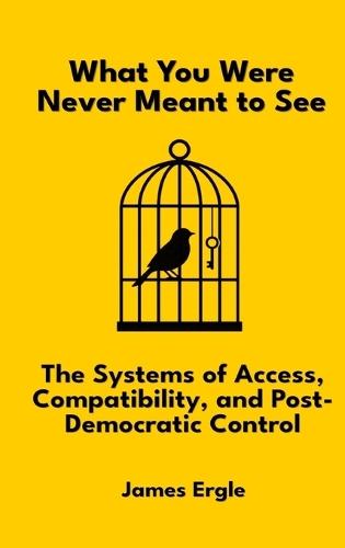 What You Were Never Meant to See: The Systems of Access, Compatibility, and Post-Democratic Control  by James Ergle at Abbey's Bookshop, 