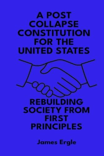 A Post Collapse Constitution for the United States: Rebuilding Society from First Principles  by James Ergle at Abbey's Bookshop, 