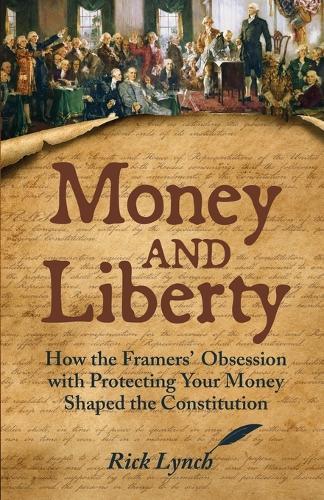 Money and Liberty: How the Framers' Obsession with Protecting Your Money Shaped the Constitution  by Rick Lynch at Abbey's Bookshop, 